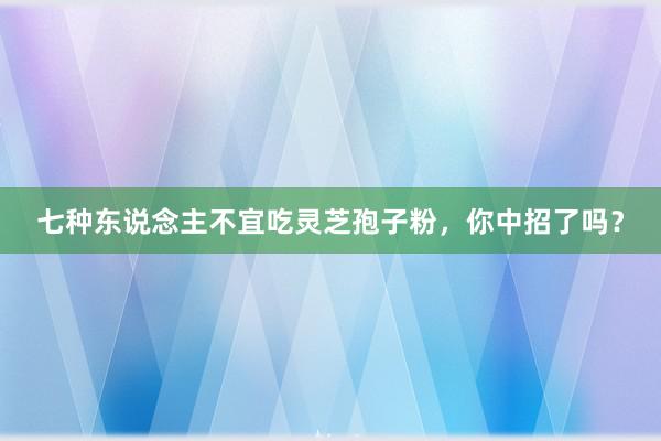 七种东说念主不宜吃灵芝孢子粉，你中招了吗？