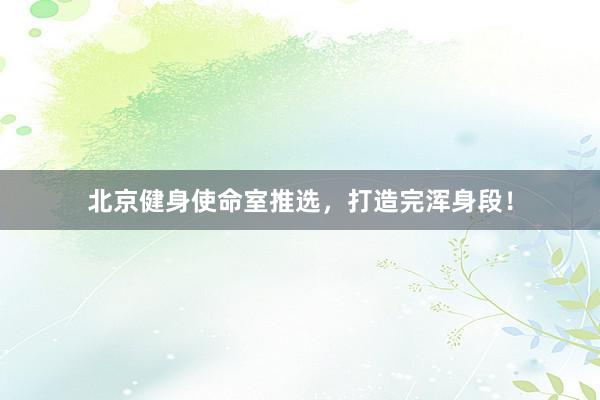 北京健身使命室推选，打造完浑身段！