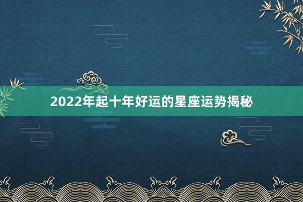 2022年起十年好运的星座运势揭秘