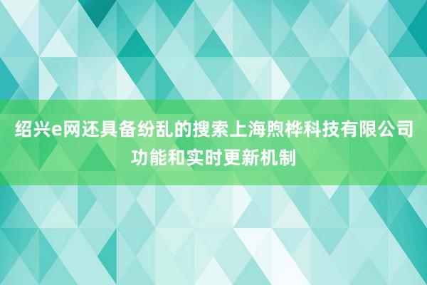 绍兴e网还具备纷乱的搜索上海煦桦科技有限公司功能和实时更新机制