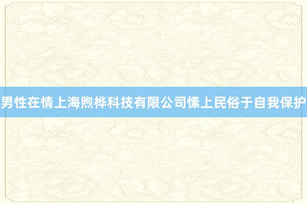 男性在情上海煦桦科技有限公司愫上民俗于自我保护