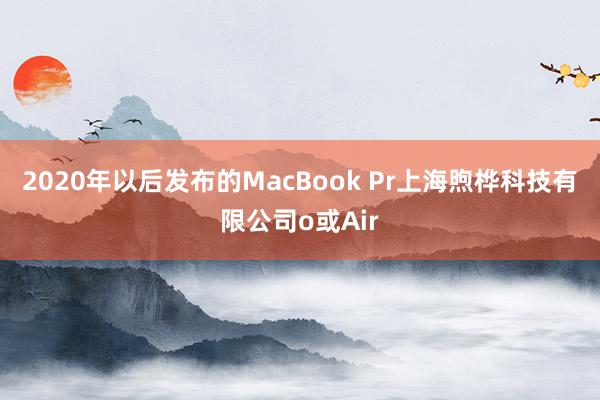 2020年以后发布的MacBook Pr上海煦桦科技有限公司o或Air