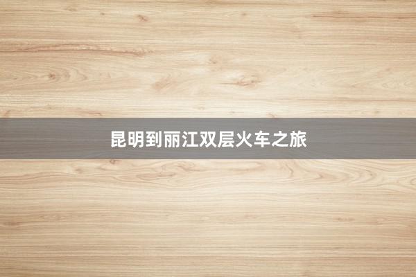 昆明到丽江双层火车之旅