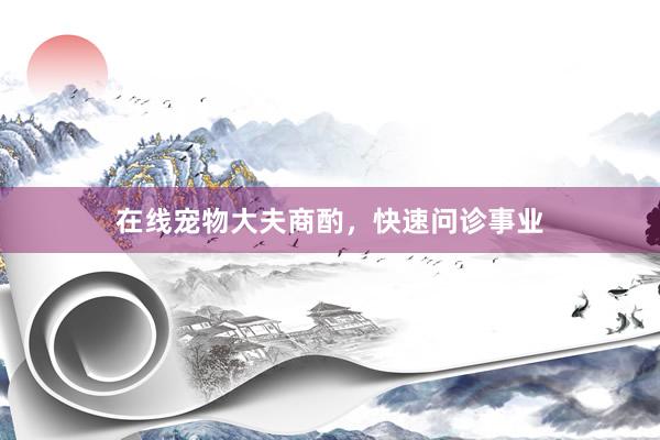 在线宠物大夫商酌，快速问诊事业