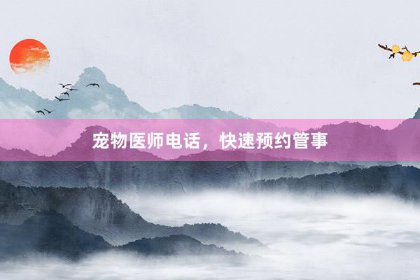 宠物医师电话，快速预约管事